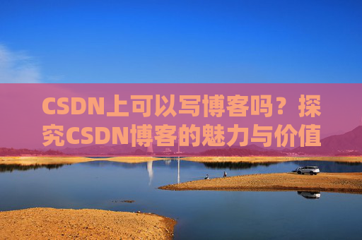 CSDN上可以写博客吗？探究CSDN博客的魅力与价值
