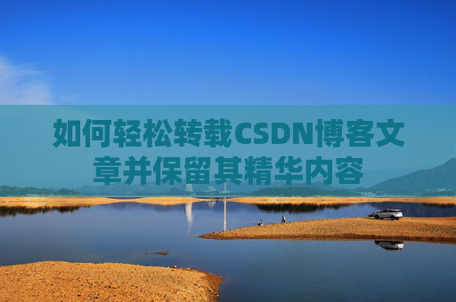 如何轻松转载CSDN博客文章并保留其精华内容