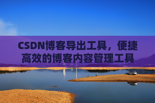 CSDN博客导出工具，便捷高效的博客内容管理工具