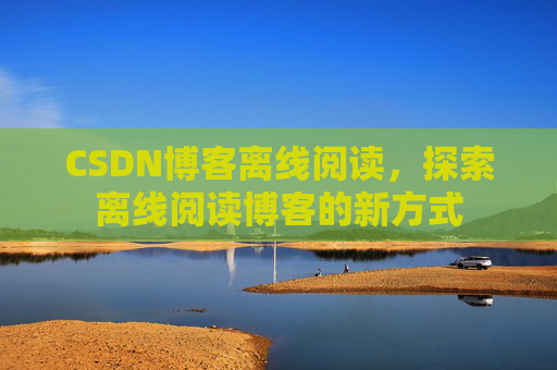 CSDN博客离线阅读,探索离线阅读博客的新方式