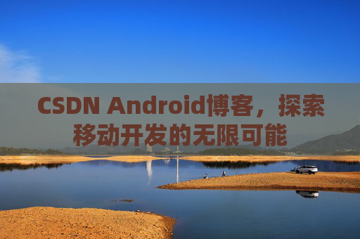 CSDN Android博客,探索移动开发的无限可能