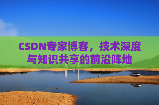 CSDN专家博客,技术深度与知识共享的前沿阵地